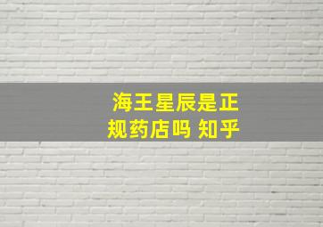 海王星辰是正规药店吗 知乎